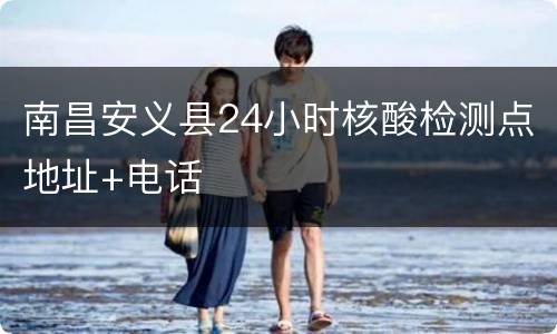 南昌安义县24小时核酸检测点地址+电话