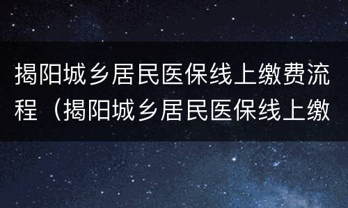 揭阳城乡居民医保线上缴费流程（揭阳城乡居民医保线上缴费流程视频）