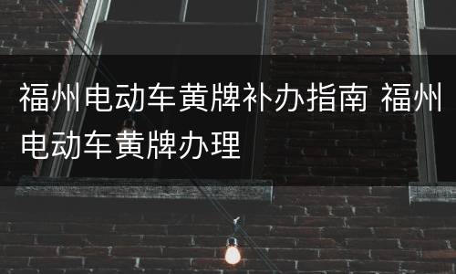 福州电动车黄牌补办指南 福州电动车黄牌办理
