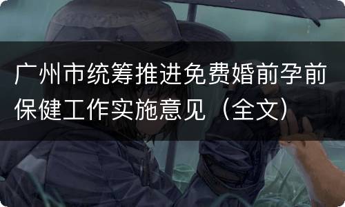 广州市统筹推进免费婚前孕前保健工作实施意见（全文）