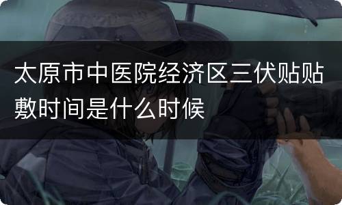 太原市中医院经济区三伏贴贴敷时间是什么时候
