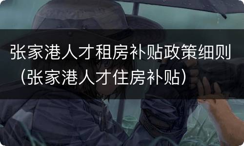 张家港人才租房补贴政策细则（张家港人才住房补贴）