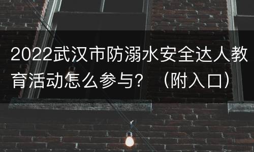 2022武汉市防溺水安全达人教育活动怎么参与？（附入口）