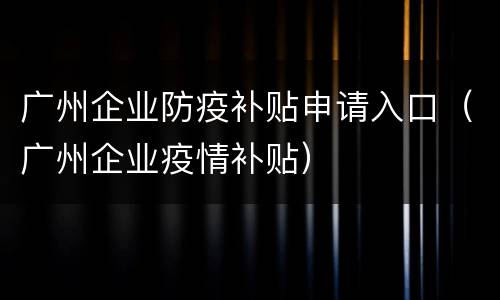 广州企业防疫补贴申请入口（广州企业疫情补贴）