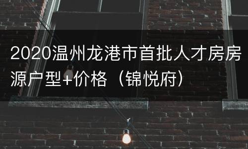 2020温州龙港市首批人才房房源户型+价格（锦悦府）