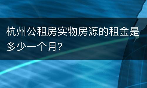 杭州公租房实物房源的租金是多少一个月？