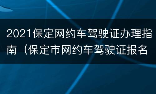 2021保定网约车驾驶证办理指南（保定市网约车驾驶证报名时间）