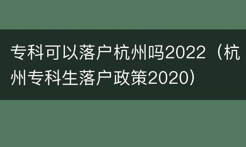 专科可以落户杭州吗2022（杭州专科生落户政策2020）