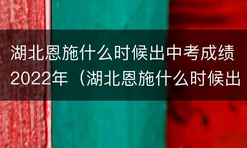 湖北恩施什么时候出中考成绩2022年（湖北恩施什么时候出中考成绩2022年）