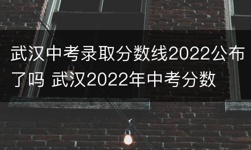 武汉中考录取分数线2022公布了吗 武汉2022年中考分数