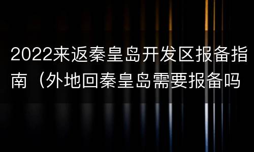 2022来返秦皇岛开发区报备指南（外地回秦皇岛需要报备吗）