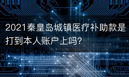 2021秦皇岛城镇医疗补助款是打到本人账户上吗？