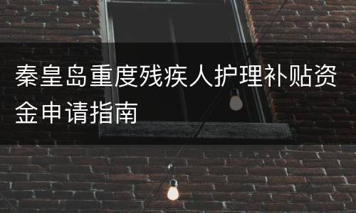 秦皇岛重度残疾人护理补贴资金申请指南