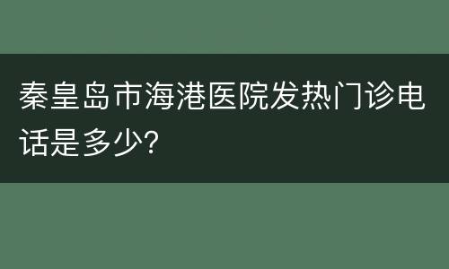 秦皇岛市海港医院发热门诊电话是多少？