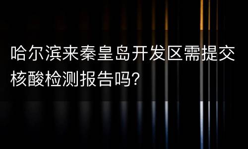 哈尔滨来秦皇岛开发区需提交核酸检测报告吗？