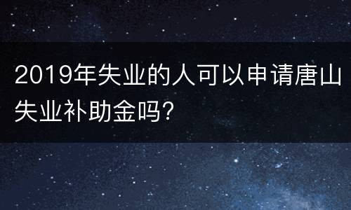 2019年失业的人可以申请唐山失业补助金吗?