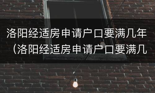 洛阳经适房申请户口要满几年（洛阳经适房申请户口要满几年才能申请）