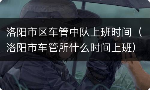 洛阳市区车管中队上班时间（洛阳市车管所什么时间上班）