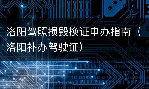 洛阳驾照损毁换证申办指南（洛阳补办驾驶证）