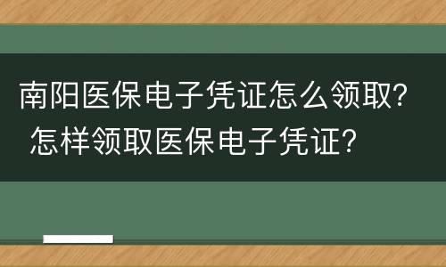 南阳医保电子凭证怎么领取？ 怎样领取医保电子凭证?