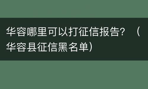 华容哪里可以打征信报告？（华容县征信黑名单）