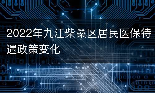 2022年九江柴桑区居民医保待遇政策变化