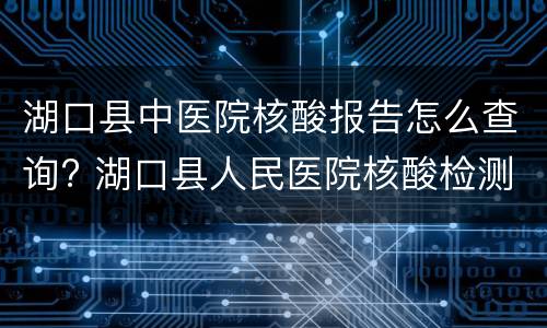 湖口县中医院核酸报告怎么查询? 湖口县人民医院核酸检测结果