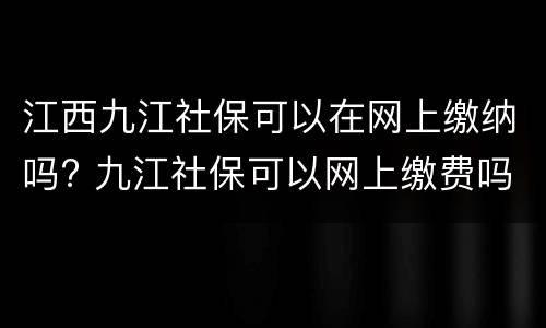 江西九江社保可以在网上缴纳吗? 九江社保可以网上缴费吗