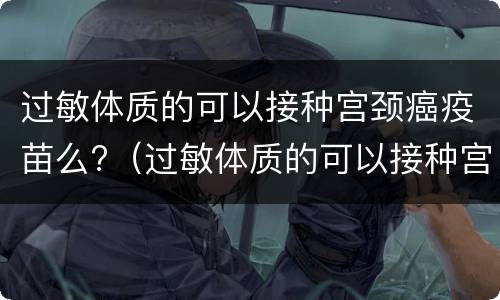 过敏体质的可以接种宫颈癌疫苗么?（过敏体质的可以接种宫颈癌疫苗么女性）