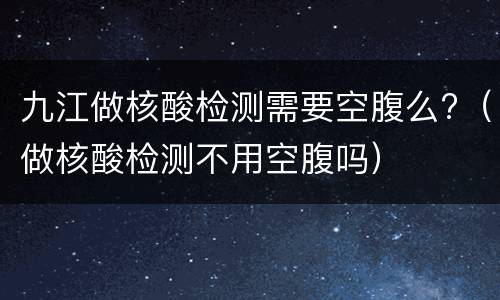 九江做核酸检测需要空腹么?（做核酸检测不用空腹吗）