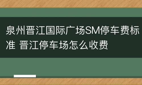 泉州晋江国际广场SM停车费标准 晋江停车场怎么收费