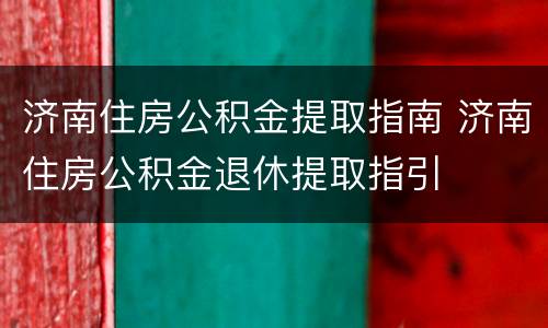 济南住房公积金提取指南 济南住房公积金退休提取指引