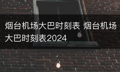 烟台机场大巴时刻表 烟台机场大巴时刻表2024