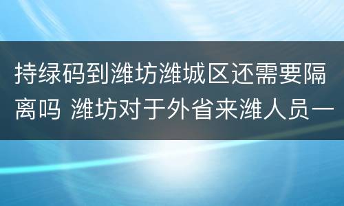 持绿码到潍坊潍城区还需要隔离吗 潍坊对于外省来潍人员一律隔离14天