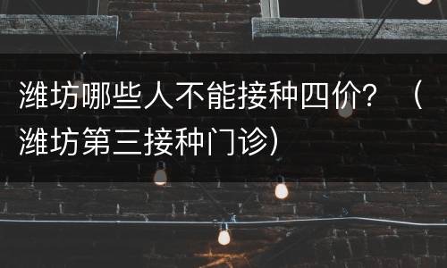 潍坊哪些人不能接种四价？（潍坊第三接种门诊）