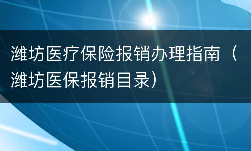 潍坊医疗保险报销办理指南（潍坊医保报销目录）