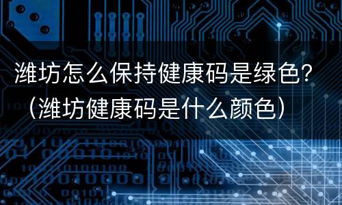 潍坊怎么保持健康码是绿色？（潍坊健康码是什么颜色）