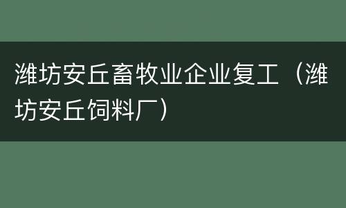 潍坊安丘畜牧业企业复工（潍坊安丘饲料厂）