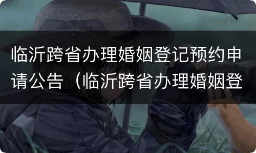 临沂跨省办理婚姻登记预约申请公告（临沂跨省办理婚姻登记预约申请公告在哪里看）