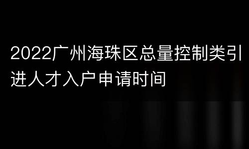 2022广州海珠区总量控制类引进人才入户申请时间