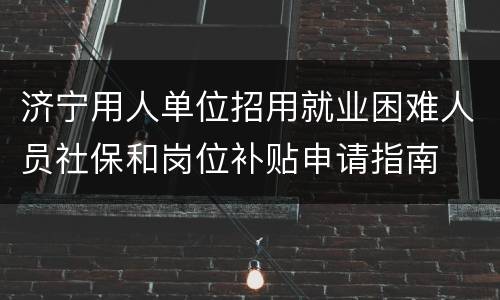 济宁用人单位招用就业困难人员社保和岗位补贴申请指南