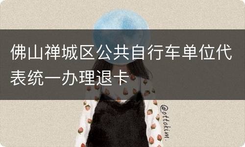 佛山禅城区公共自行车单位代表统一办理退卡