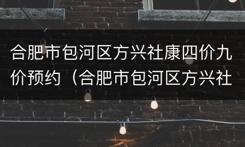 合肥市包河区方兴社康四价九价预约（合肥市包河区方兴社康四价九价预约时间）