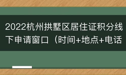 2022杭州拱墅区居住证积分线下申请窗口（时间+地点+电话）