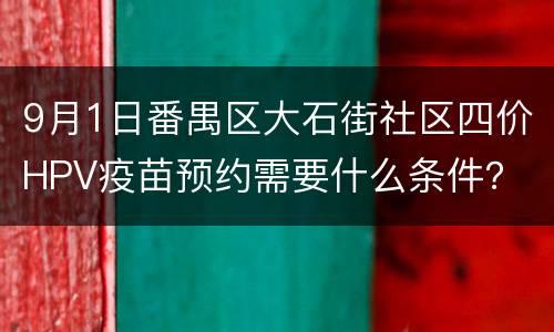 9月1日番禺区大石街社区四价HPV疫苗预约需要什么条件？