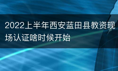 2022上半年西安蓝田县教资现场认证啥时候开始