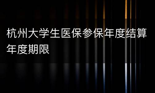 杭州大学生医保参保年度结算年度期限