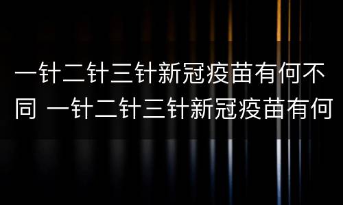 一针二针三针新冠疫苗有何不同 一针二针三针新冠疫苗有何不同?权威解答来了