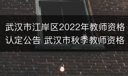 武汉市江岸区2022年教师资格认定公告 武汉市秋季教师资格认定