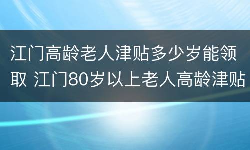 江门高龄老人津贴多少岁能领取 江门80岁以上老人高龄津贴